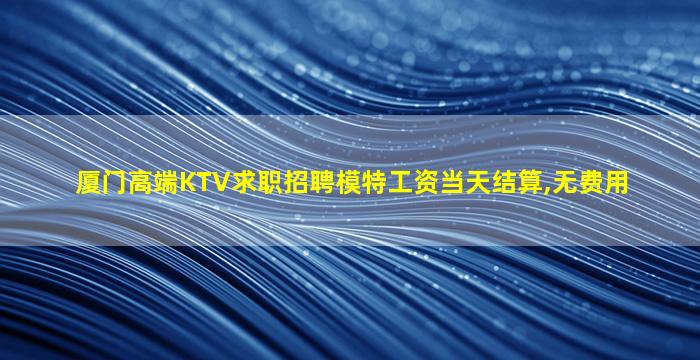 厦门高端KTV求职招聘模特工资当天结算,无费用