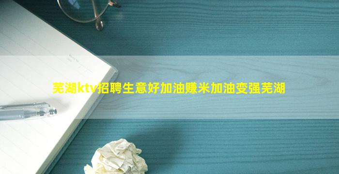 芜湖ktv招聘生意好加油赚米加油变强芜湖